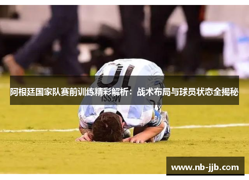 阿根廷国家队赛前训练精彩解析:战术布局与球员状态全揭秘 阿根廷国家队赛前训练精彩解析:战术布局与球员状态全揭秘