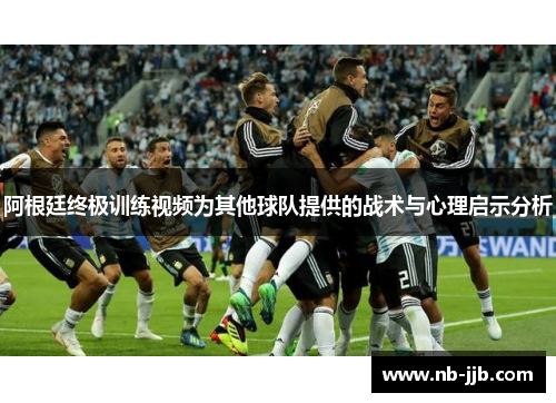 阿根廷终极训练视频为其他球队提供的战术与心理启示分析