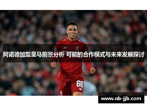 阿诺德加盟皇马前景分析 可能的合作模式与未来发展探讨 阿诺德加盟皇马前景分析 可能的合作模式与未来发展探讨