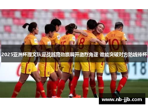 2025亚洲杯理文队迎战越南劲旅展开激烈角逐 谁能突破对方防线捧杯