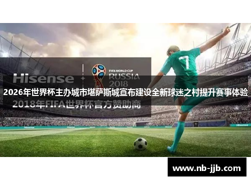 2026年世界杯主办城市堪萨斯城宣布建设全新球迷之村提升赛事体验 2026年世界杯主办城市堪萨斯城宣布建设全新球迷之村提升赛事体验