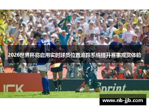 2026世界杯将启用实时球员位置追踪系统提升赛事观赏体验 2026世界杯将启用实时球员位置追踪系统提升赛事观赏体验