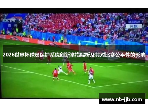 2026世界杯球员保护系统创新举措解析及其对比赛公平性的影响 2026世界杯球员保护系统创新举措解析及其对比赛公平性的影响