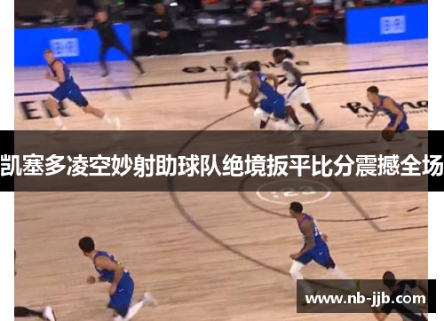 凯塞多凌空妙射助球队绝境扳平比分震撼全场 凯塞多凌空妙射助球队绝境扳平比分震撼全场