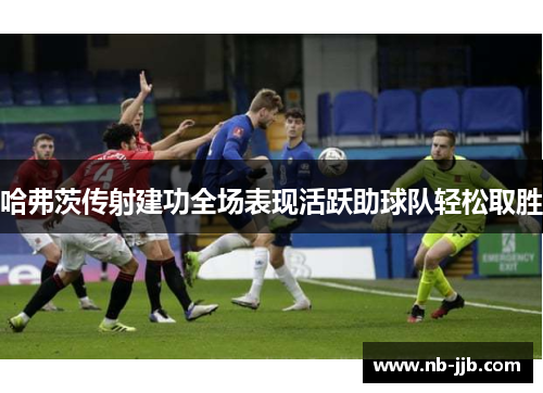 哈弗茨传射建功全场表现活跃助球队轻松取胜