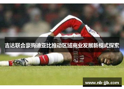 吉达联合豪购迪亚比推动区域商业发展新模式探索 吉达联合豪购迪亚比推动区域商业发展新模式探索