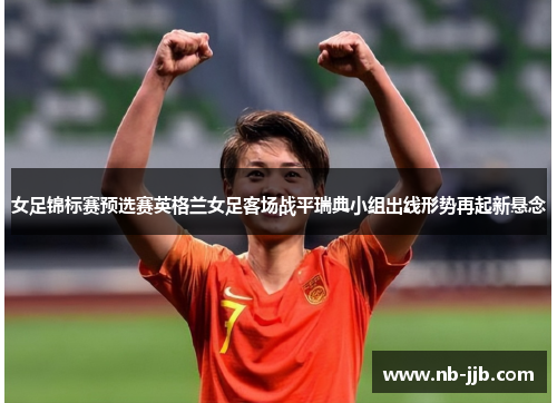 女足锦标赛预选赛英格兰女足客场战平瑞典小组出线形势再起新悬念