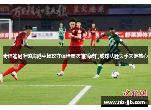 奇塔迪尼坐镇海港中场攻守俱佳屡次前插破门成球队胜负手关键核心