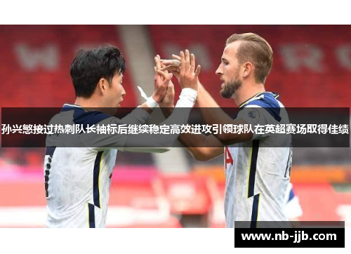 孙兴慜接过热刺队长袖标后继续稳定高效进攻引领球队在英超赛场取得佳绩