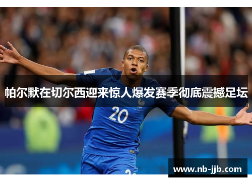 帕尔默在切尔西迎来惊人爆发赛季彻底震撼足坛 帕尔默在切尔西迎来惊人爆发赛季彻底震撼足坛