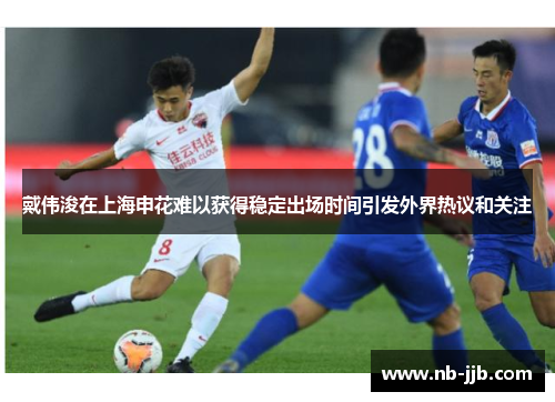 戴伟浚在上海申花难以获得稳定出场时间引发外界热议和关注