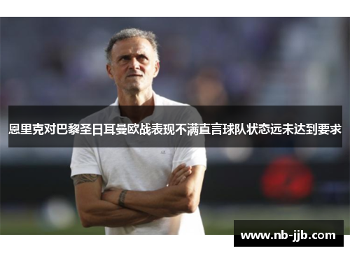 恩里克对巴黎圣日耳曼欧战表现不满直言球队状态远未达到要求 恩里克对巴黎圣日耳曼欧战表现不满直言球队状态远未达到要求