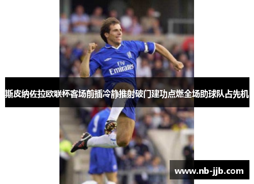 斯皮纳佐拉欧联杯客场前插冷静推射破门建功点燃全场助球队占先机 斯皮纳佐拉欧联杯客场前插冷静推射破门建功点燃全场助球队占先机