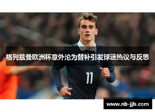 格列兹曼欧洲杯意外沦为替补引发球迷热议与反思 格列兹曼欧洲杯意外沦为替补引发球迷热议与反思