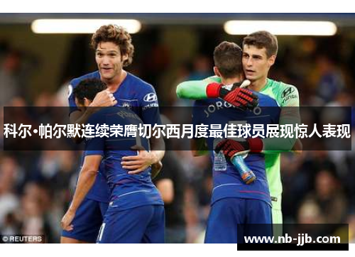 科尔·帕尔默连续荣膺切尔西月度最佳球员展现惊人表现